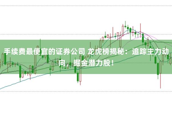 手续费最便宜的证券公司 龙虎榜揭秘：追踪主力动向，掘金潜力股！