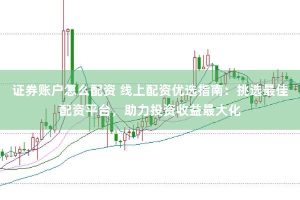 证券账户怎么配资 线上配资优选指南：挑选最佳配资平台，助力投资收益最大化