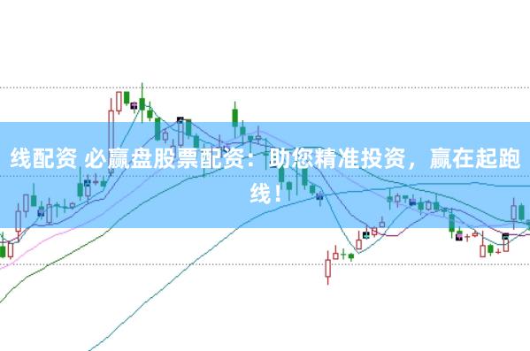 线配资 必赢盘股票配资：助您精准投资，赢在起跑线！