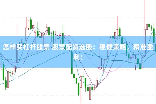 怎样买杠杆股票 股票配资选股：稳健策略，精准盈利！