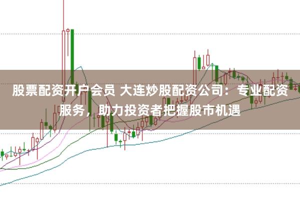 股票配资开户会员 大连炒股配资公司：专业配资服务，助力投资者把握股市机遇