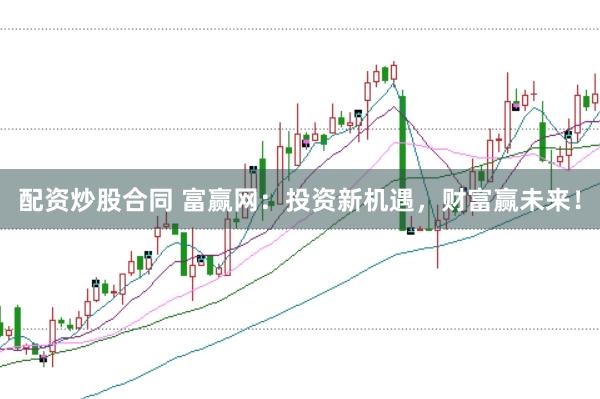 配资炒股合同 富赢网：投资新机遇，财富赢未来！