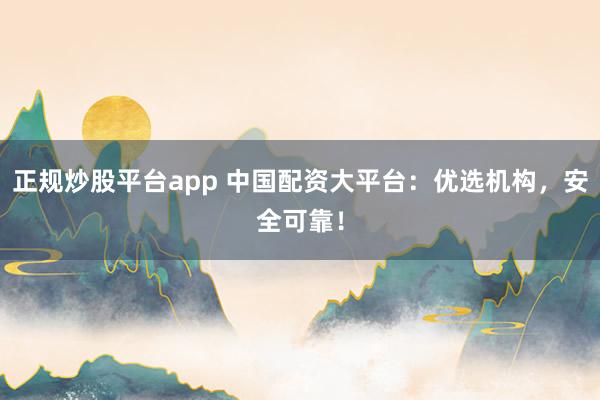 正规炒股平台app 中国配资大平台：优选机构，安全可靠！