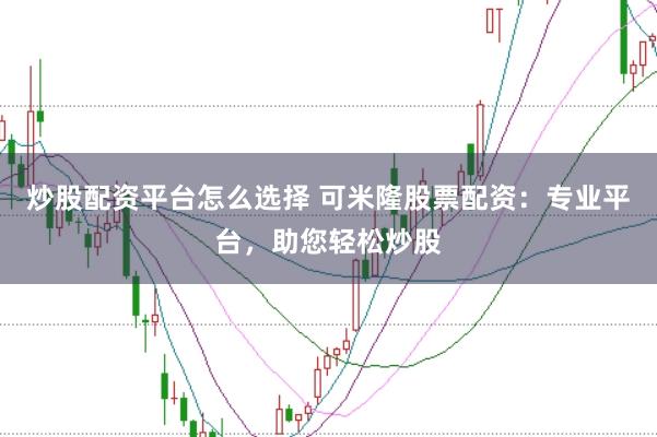 炒股配资平台怎么选择 可米隆股票配资：专业平台，助您轻松炒股