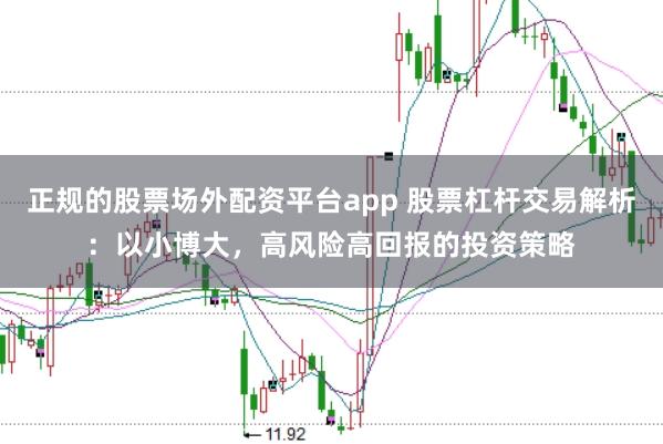 正规的股票场外配资平台app 股票杠杆交易解析：以小博大，高风险高回报的投资策略