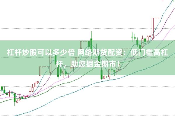 杠杆炒股可以多少倍 网络期货配资：低门槛高杠杆，助您掘金期市！