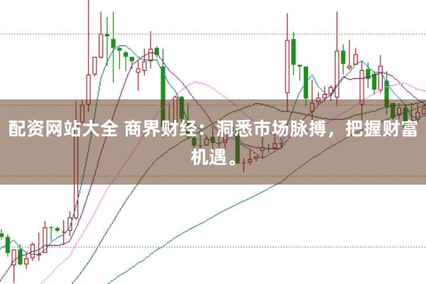 配资网站大全 商界财经：洞悉市场脉搏，把握财富机遇。