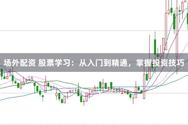 场外配资 股票学习：从入门到精通，掌握投资技巧
