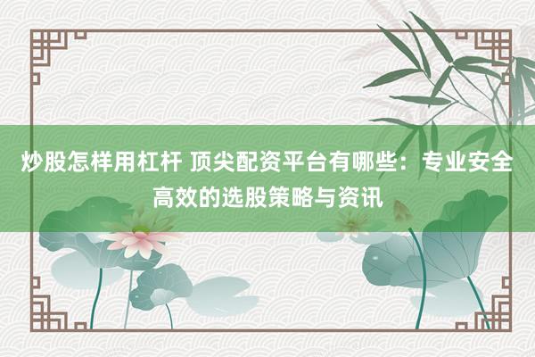 炒股怎样用杠杆 顶尖配资平台有哪些：专业安全高效的选股策略与资讯