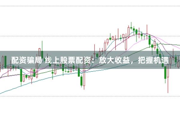 配资骗局 线上股票配资：放大收益，把握机遇