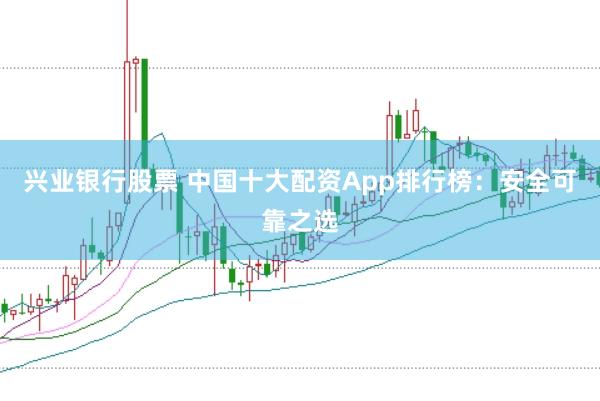 兴业银行股票 中国十大配资App排行榜：安全可靠之选