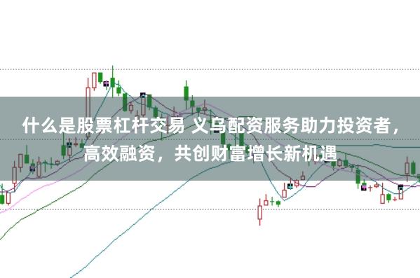 什么是股票杠杆交易 义乌配资服务助力投资者，高效融资，共创财富增长新机遇