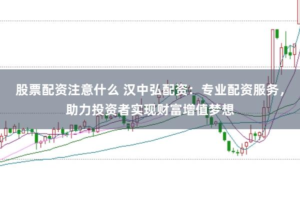 股票配资注意什么 汉中弘配资：专业配资服务，助力投资者实现财富增值梦想