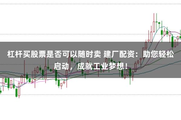 杠杆买股票是否可以随时卖 建厂配资：助您轻松启动，成就工业梦想！