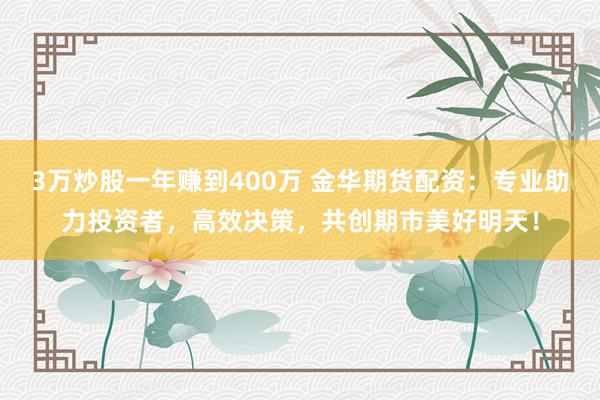 3万炒股一年赚到400万 金华期货配资：专业助力投资者，高效决策，共创期市美好明天！