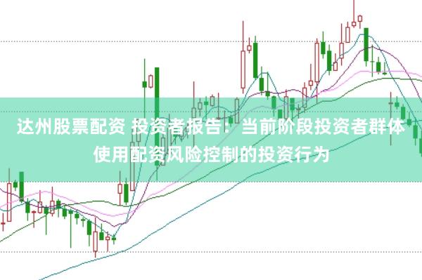 达州股票配资 投资者报告：当前阶段投资者群体使用配资风险控制的投资行为