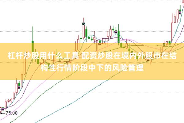 杠杆炒股用什么工具 配资炒股在境内外股市在结构性行情阶段中下的风险管理