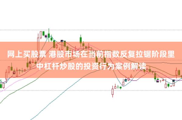 网上买股票 港股市场在当前指数反复拉锯阶段里中杠杆炒股的投资行为案例解读