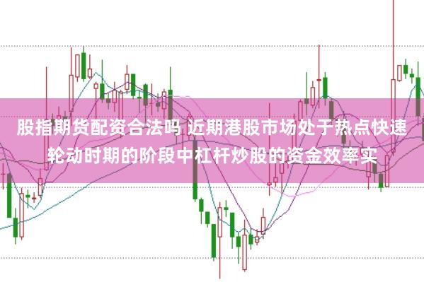 股指期货配资合法吗 近期港股市场处于热点快速轮动时期的阶段中杠杆炒股的资金效率实