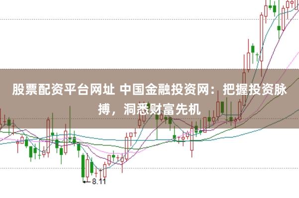 股票配资平台网址 中国金融投资网：把握投资脉搏，洞悉财富先机