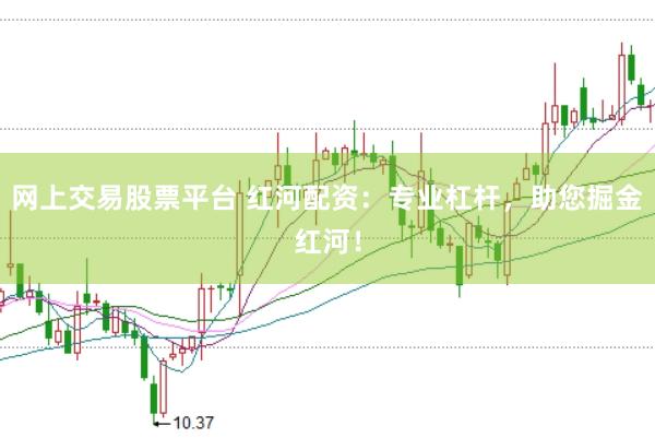 网上交易股票平台 红河配资：专业杠杆，助您掘金红河！