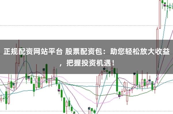 正规配资网站平台 股票配资包：助您轻松放大收益，把握投资机遇！