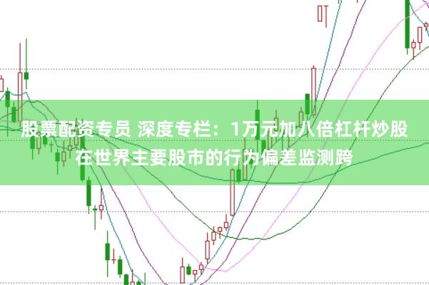 股票配资专员 深度专栏：1万元加八倍杠杆炒股在世界主要股市的行为偏差监测跨