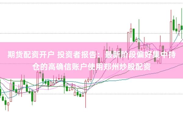 期货配资开户 投资者报告：最新阶段偏好集中持仓的高确信账户使用郑州炒股配资