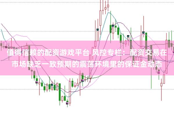 值得信赖的配资游戏平台 风控专栏：配资交易在市场缺乏一致预期的震荡环境里的保证金动态