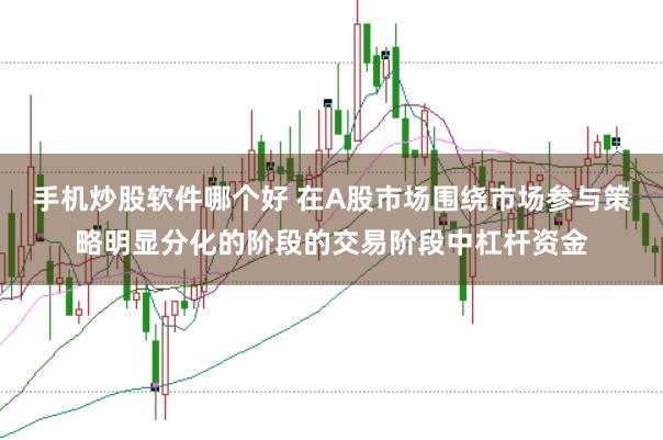 手机炒股软件哪个好 在A股市场围绕市场参与策略明显分化的阶段的交易阶段中杠杆资金