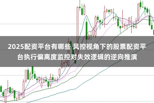 2025配资平台有哪些 风控视角下的股票配资平台执行偏离度监控对失效逻辑的逆向推演