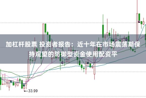 加杠杆股票 投资者报告：近十年在市场震荡期保持观望的防御型资金使用配资平