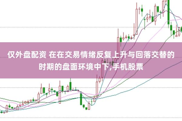 仅外盘配资 在在交易情绪反复上升与回落交替的时期的盘面环境中下,手机股票