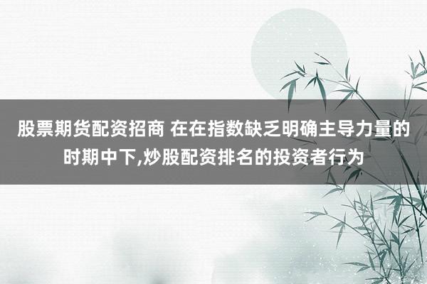 股票期货配资招商 在在指数缺乏明确主导力量的时期中下,炒股配资排名的投资者行为