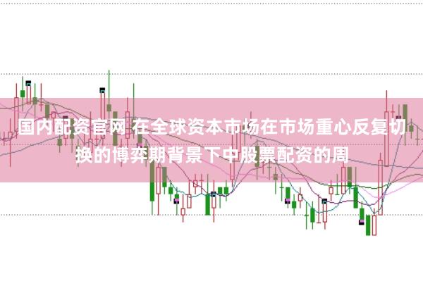 国内配资官网 在全球资本市场在市场重心反复切换的博弈期背景下中股票配资的周