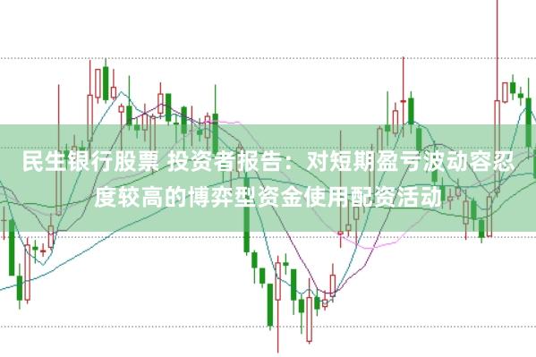 民生银行股票 投资者报告：对短期盈亏波动容忍度较高的博弈型资金使用配资活动