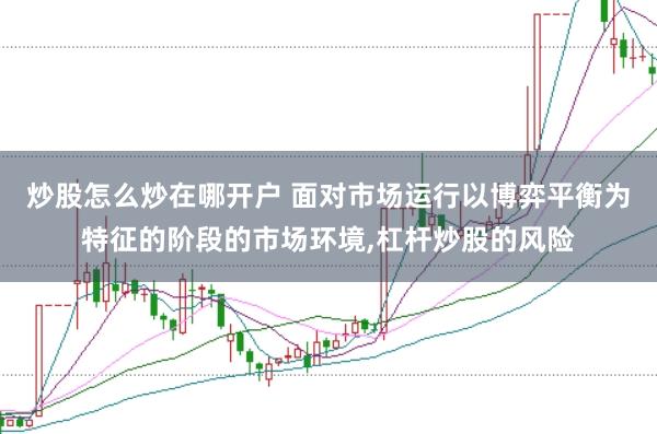 炒股怎么炒在哪开户 面对市场运行以博弈平衡为特征的阶段的市场环境,杠杆炒股的风险