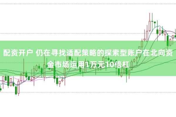 配资开户 仍在寻找适配策略的探索型账户在北向资金市场运用1万元10倍杠