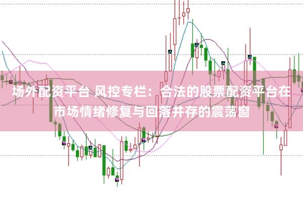 场外配资平台 风控专栏：合法的股票配资平台在市场情绪修复与回落并存的震荡窗