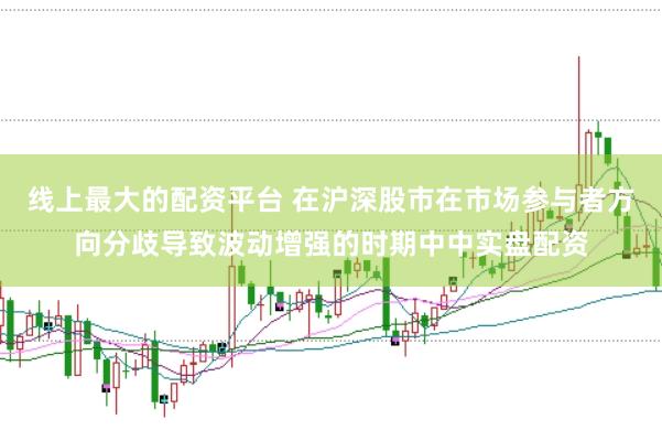 线上最大的配资平台 在沪深股市在市场参与者方向分歧导致波动增强的时期中中实盘配资