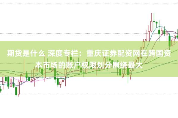 期货是什么 深度专栏：重庆证券配资网在跨国资本市场的账户权限划分围绕最大