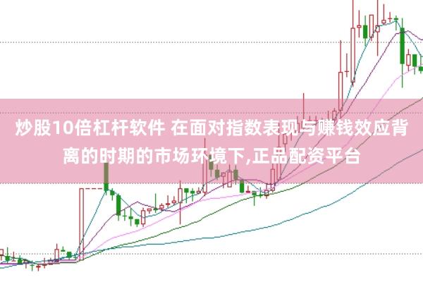 炒股10倍杠杆软件 在面对指数表现与赚钱效应背离的时期的市场环境下,正品配资平台