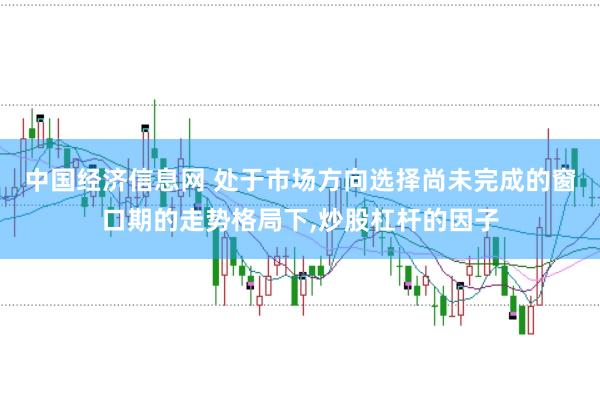 中国经济信息网 处于市场方向选择尚未完成的窗口期的走势格局下,炒股杠杆的因子