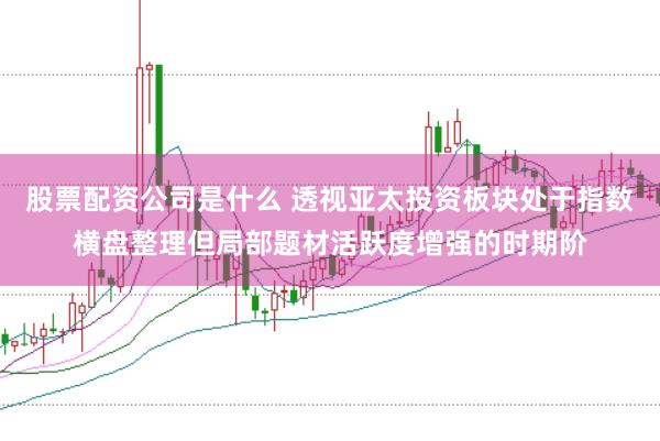 股票配资公司是什么 透视亚太投资板块处于指数横盘整理但局部题材活跃度增强的时期阶