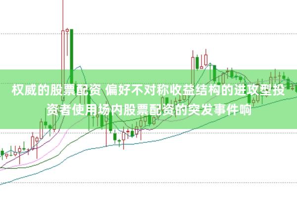 权威的股票配资 偏好不对称收益结构的进攻型投资者使用场内股票配资的突发事件响