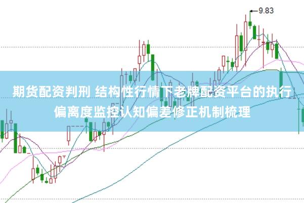 期货配资判刑 结构性行情下老牌配资平台的执行偏离度监控认知偏差修正机制梳理