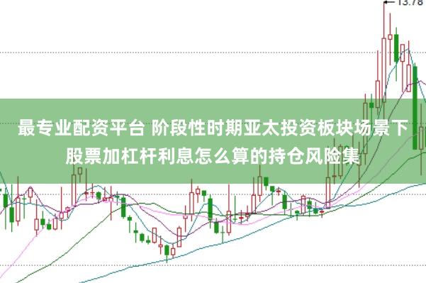 最专业配资平台 阶段性时期亚太投资板块场景下股票加杠杆利息怎么算的持仓风险集