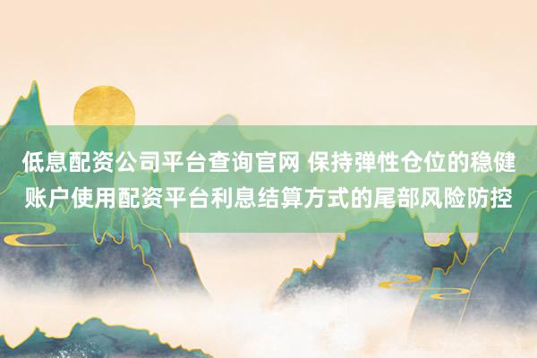 低息配资公司平台查询官网 保持弹性仓位的稳健账户使用配资平台利息结算方式的尾部风险防控