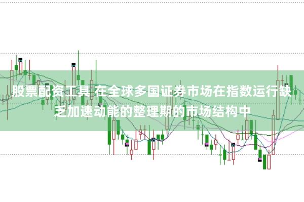股票配资工具 在全球多国证券市场在指数运行缺乏加速动能的整理期的市场结构中