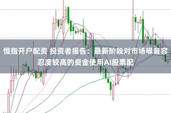 恒指开户配资 投资者报告：最新阶段对市场噪音容忍度较高的资金使用AI股票配
